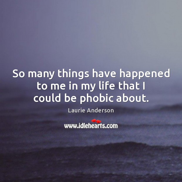 So many things have happened to me in my life that I could be phobic about. Laurie Anderson Picture Quote