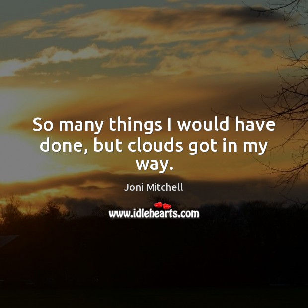 So many things I would have done, but clouds got in my way. Joni Mitchell Picture Quote