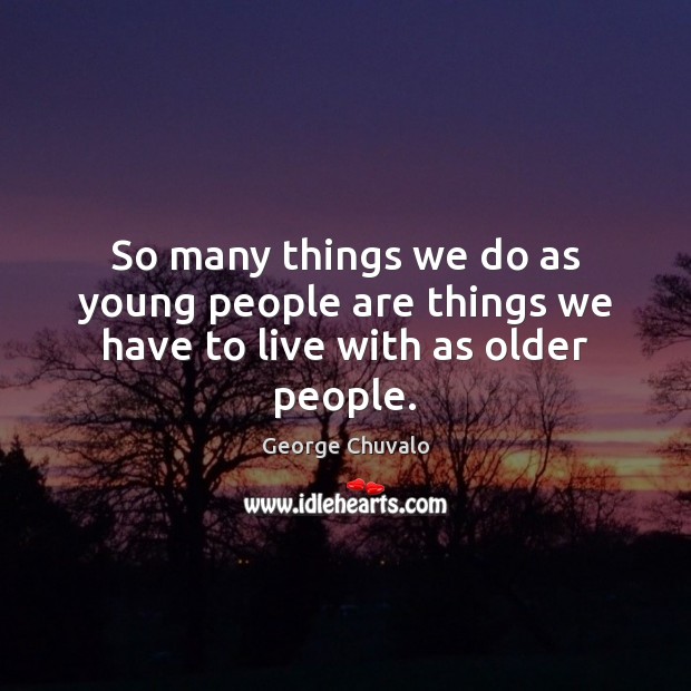 So many things we do as young people are things we have to live with as older people. George Chuvalo Picture Quote