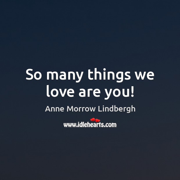 So many things we love are you! Anne Morrow Lindbergh Picture Quote