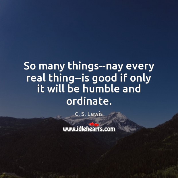 So many things–nay every real thing–is good if only it will be humble and ordinate. Image