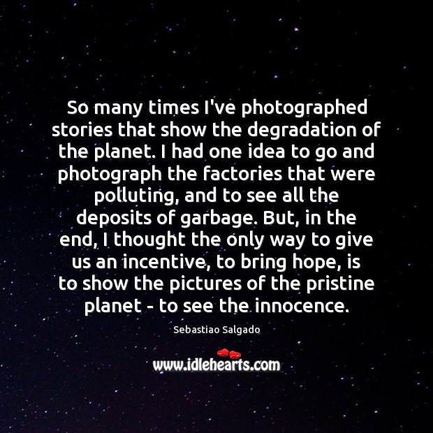 So many times I’ve photographed stories that show the degradation of the Sebastiao Salgado Picture Quote