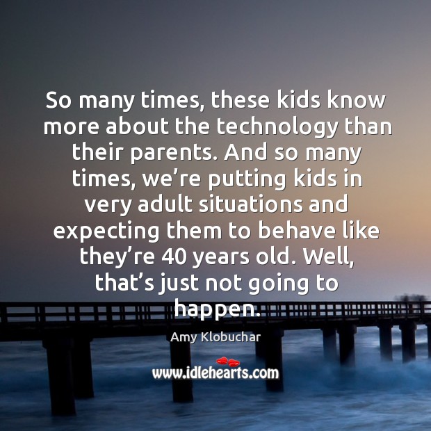 So many times, these kids know more about the technology than their parents. Amy Klobuchar Picture Quote