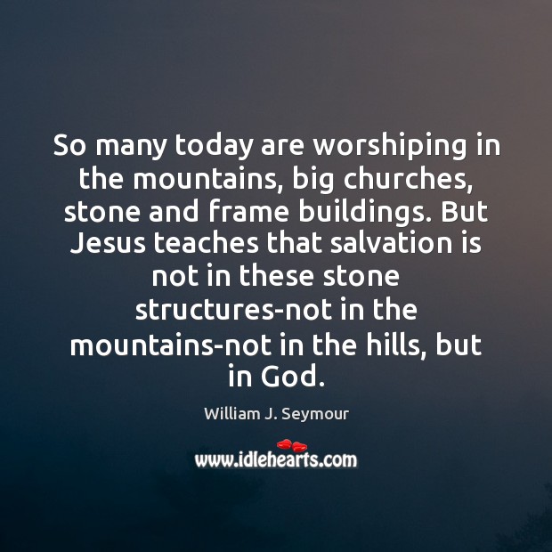 So many today are worshiping in the mountains, big churches, stone and Image