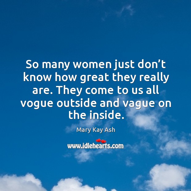 So many women just don’t know how great they really are. They come to us all vogue outside and vague on the inside. Image
