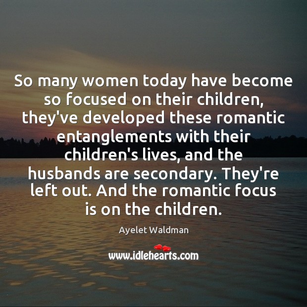 So many women today have become so focused on their children, they’ve Ayelet Waldman Picture Quote