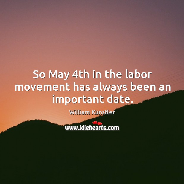 So may 4th in the labor movement has always been an important date. William Kunstler Picture Quote