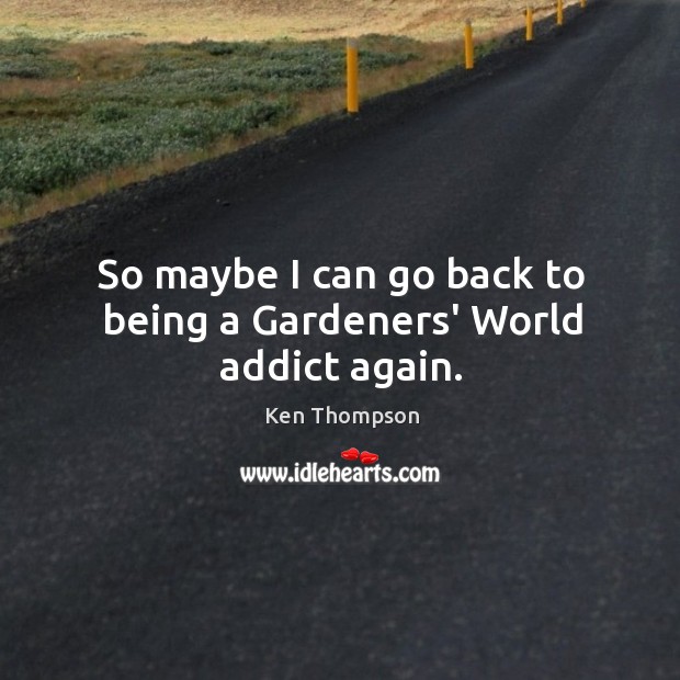 So maybe I can go back to being a Gardeners’ World addict again. Ken Thompson Picture Quote