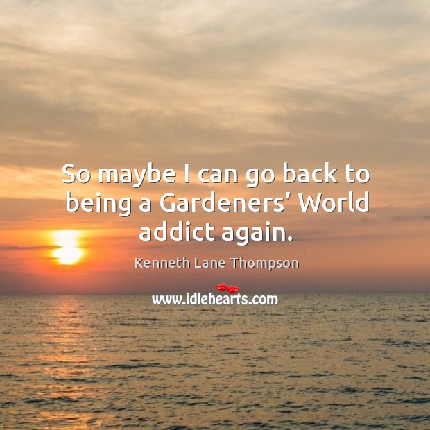 So maybe I can go back to being a gardeners’ world addict again. Kenneth Lane Thompson Picture Quote