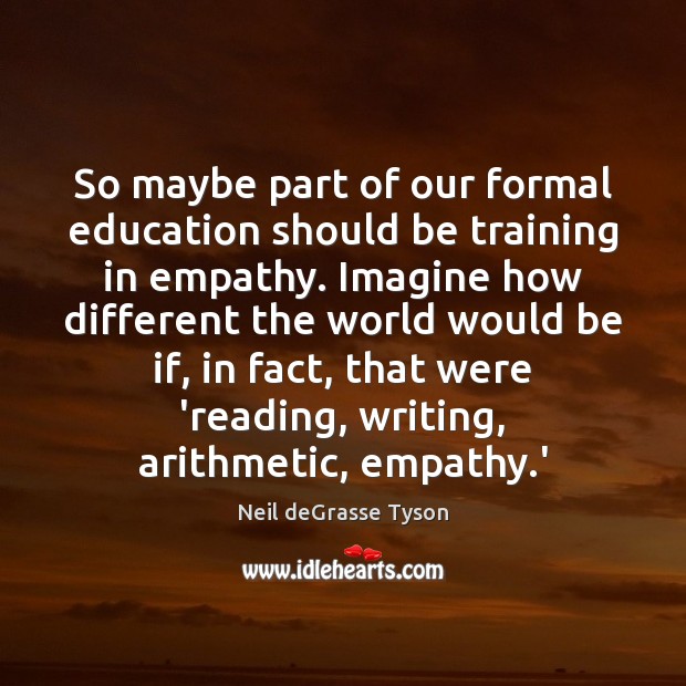 So maybe part of our formal education should be training in empathy. 