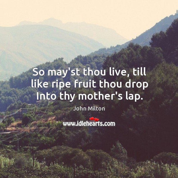 So may’st thou live, till like ripe fruit thou drop Into thy mother’s lap. Image