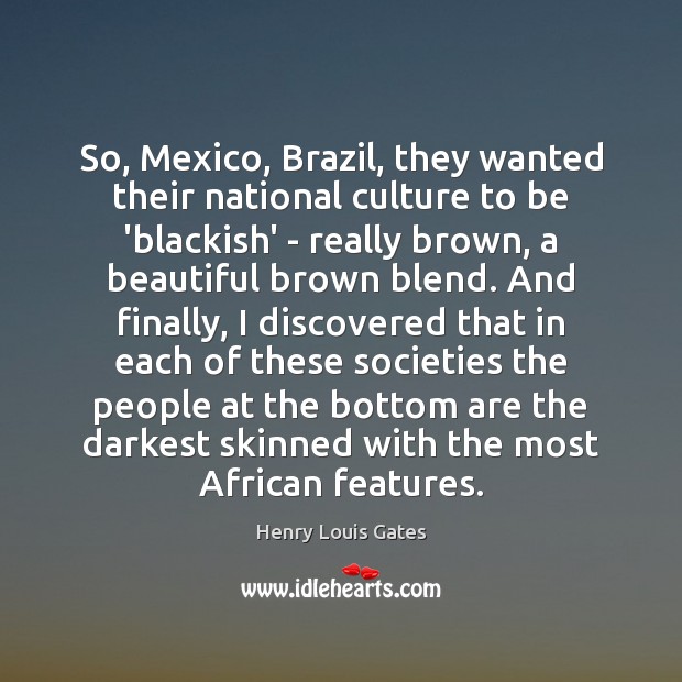So, Mexico, Brazil, they wanted their national culture to be ‘blackish’ – Henry Louis Gates Picture Quote