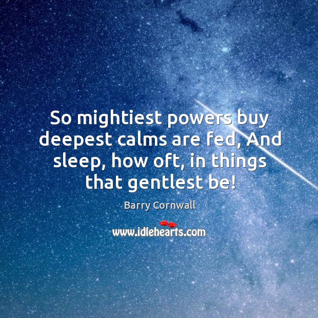 So mightiest powers buy deepest calms are fed, and sleep, how oft, in things that gentlest be! Barry Cornwall Picture Quote