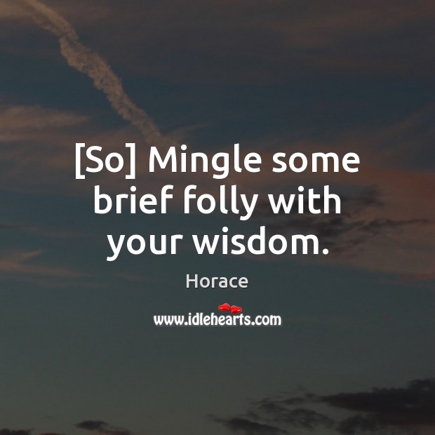 [So] Mingle some brief folly with your wisdom. 