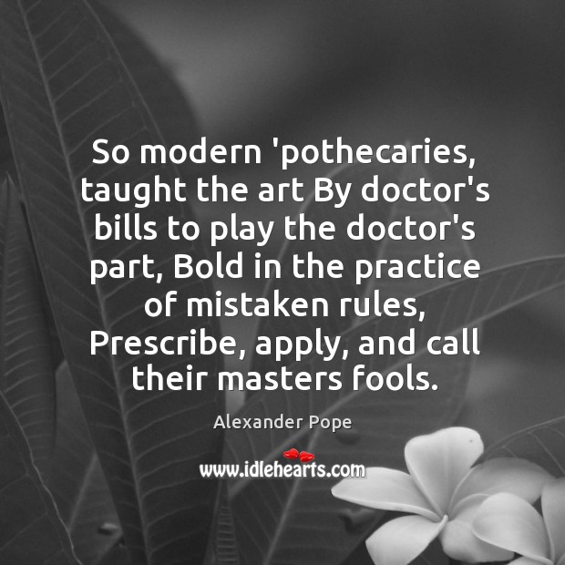 So modern ‘pothecaries, taught the art By doctor’s bills to play the Alexander Pope Picture Quote