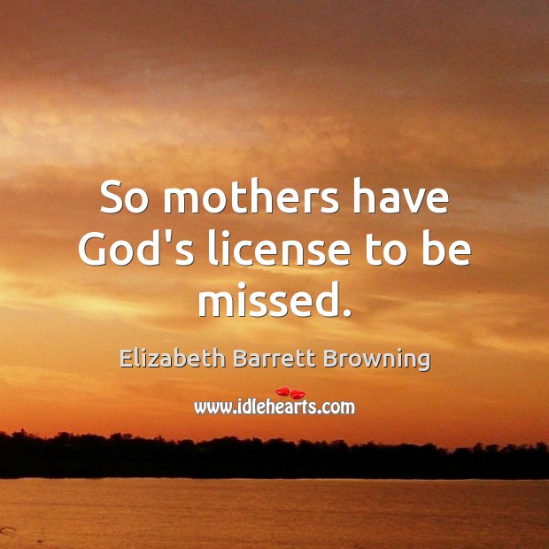 So mothers have God’s license to be missed. Elizabeth Barrett Browning Picture Quote