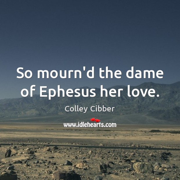 So mourn’d the dame of Ephesus her love. Colley Cibber Picture Quote