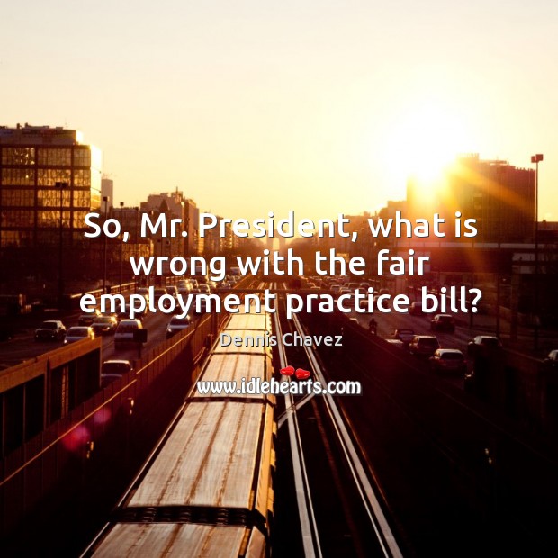 So, mr. President, what is wrong with the fair employment practice bill? Dennis Chavez Picture Quote