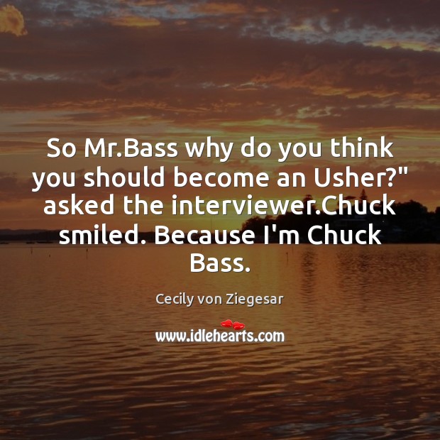 So Mr.Bass why do you think you should become an Usher?” Cecily von Ziegesar Picture Quote