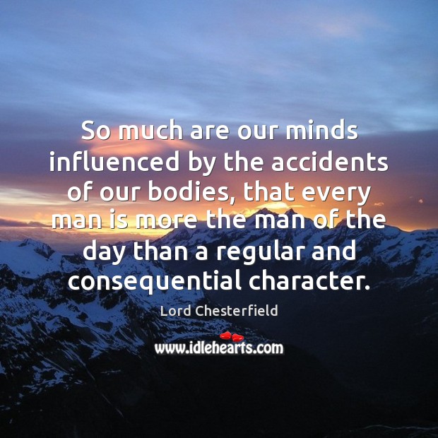 So much are our minds influenced by the accidents of our bodies, Lord Chesterfield Picture Quote