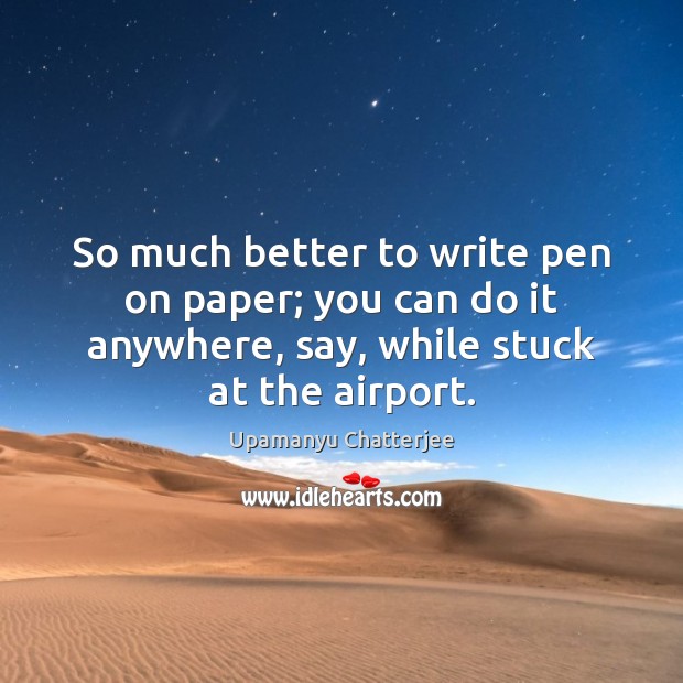 So much better to write pen on paper; you can do it Upamanyu Chatterjee Picture Quote