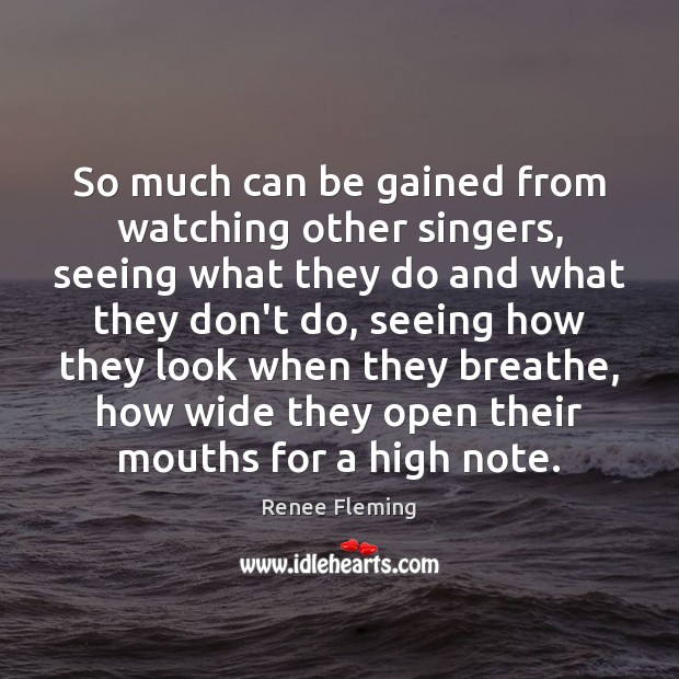 So much can be gained from watching other singers, seeing what they Renee Fleming Picture Quote