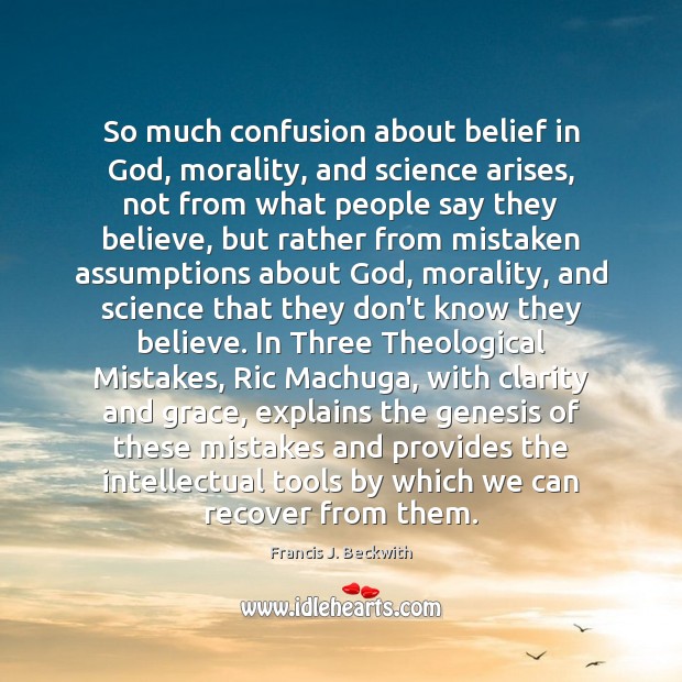 So much confusion about belief in God, morality, and science arises, not Francis J. Beckwith Picture Quote