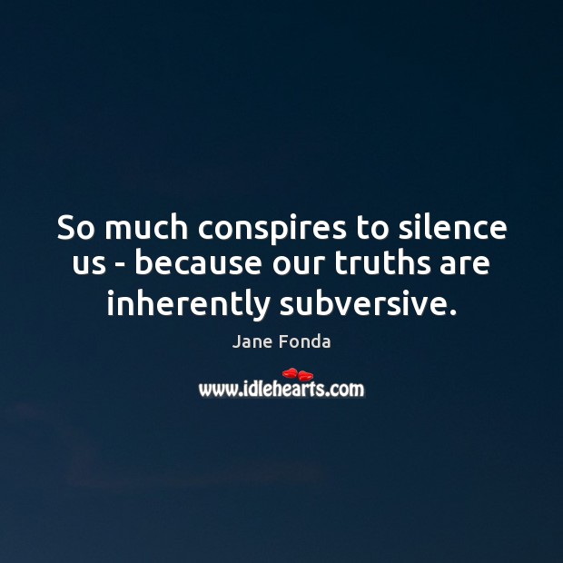 So much conspires to silence us – because our truths are inherently subversive. Jane Fonda Picture Quote