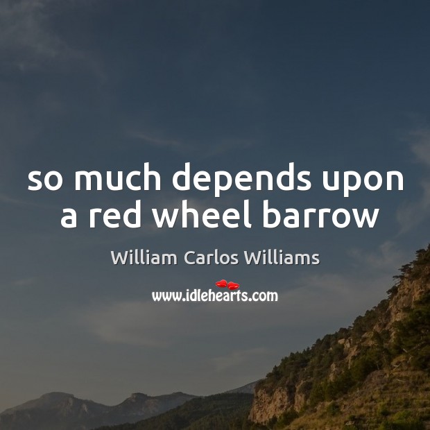 So much depends upon  a red wheel barrow William Carlos Williams Picture Quote