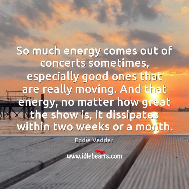 So much energy comes out of concerts sometimes, especially good ones that Eddie Vedder Picture Quote
