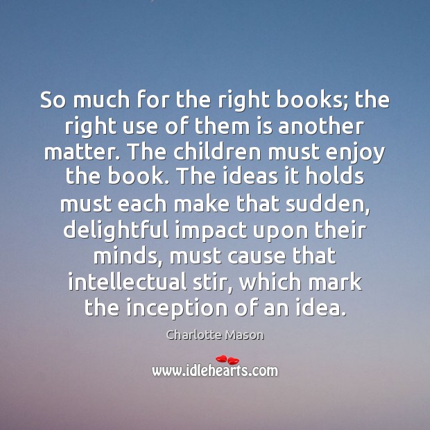 So much for the right books; the right use of them is Charlotte Mason Picture Quote