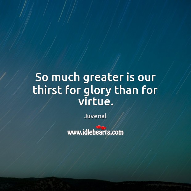 So much greater is our thirst for glory than for virtue. Juvenal Picture Quote