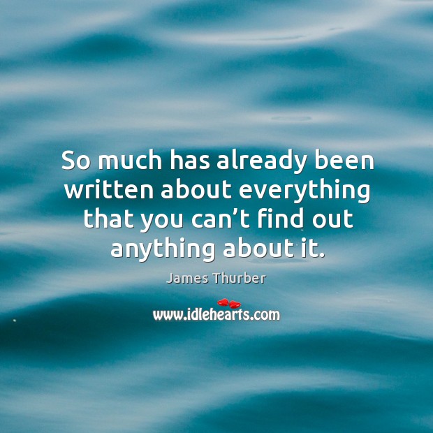 So much has already been written about everything that you can’t find out anything about it. James Thurber Picture Quote