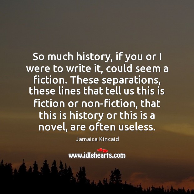 So much history, if you or I were to write it, could Jamaica Kincaid Picture Quote