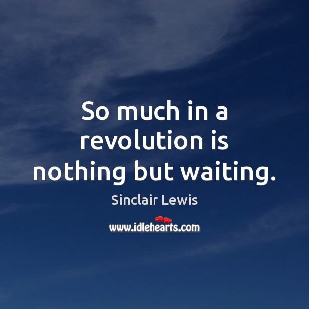 So much in a revolution is nothing but waiting. Image