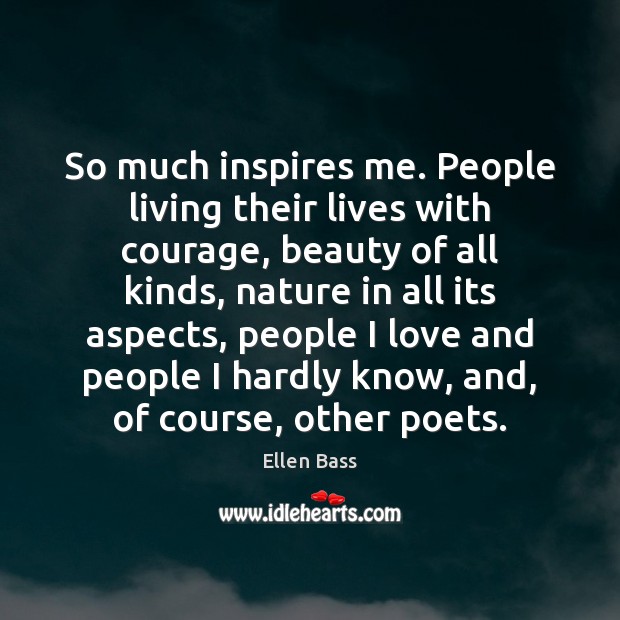 So much inspires me. People living their lives with courage, beauty of Ellen Bass Picture Quote