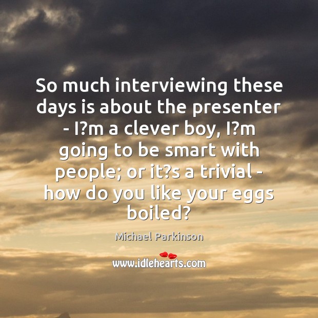 So much interviewing these days is about the presenter – I?m Michael Parkinson Picture Quote