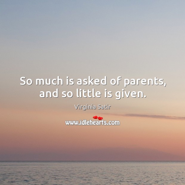 So much is asked of parents, and so little is given. Virginia Satir Picture Quote
