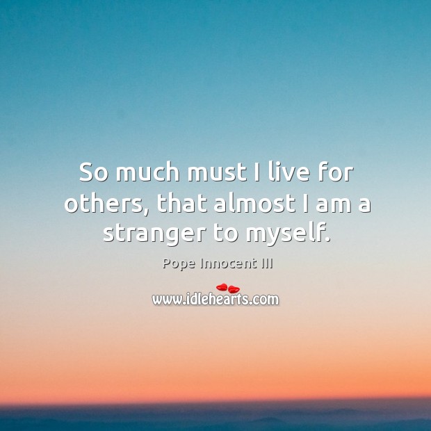 So much must I live for others, that almost I am a stranger to myself. Pope Innocent III Picture Quote