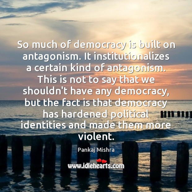 So much of democracy is built on antagonism. It institutionalizes a certain Pankaj Mishra Picture Quote