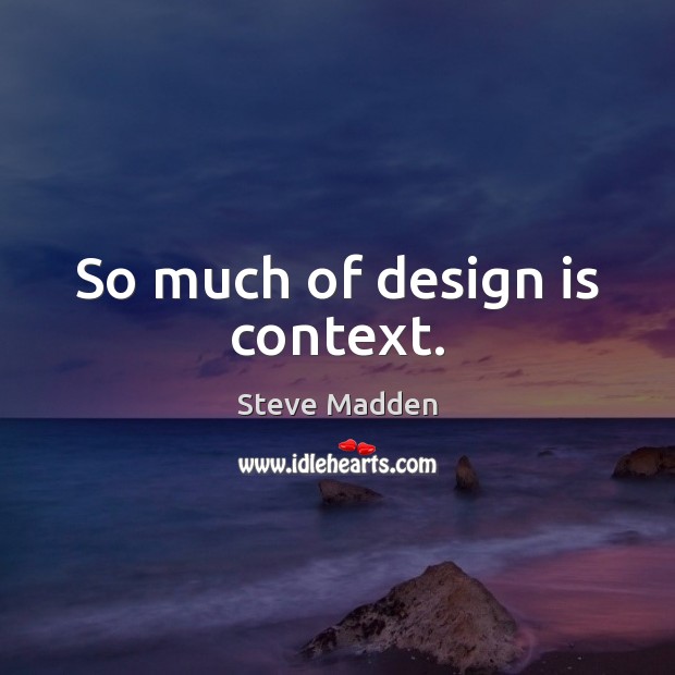 So much of design is context. Steve Madden Picture Quote