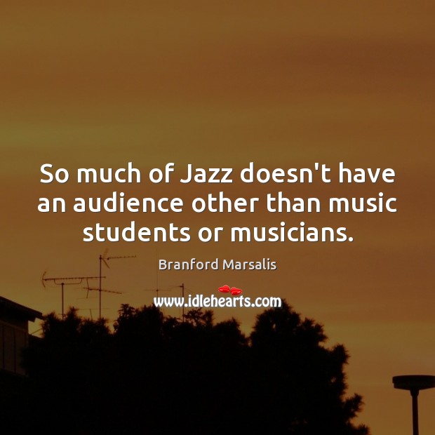 So much of Jazz doesn’t have an audience other than music students or musicians. Branford Marsalis Picture Quote