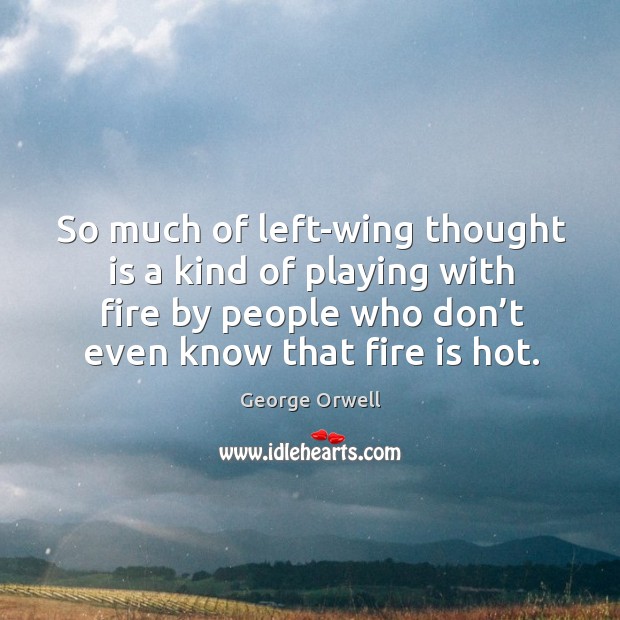 So much of left-wing thought is a kind of playing with fire by people who don’t even know that fire is hot. George Orwell Picture Quote
