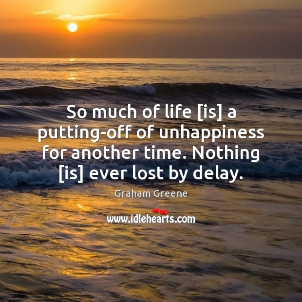 So much of life [is] a putting-off of unhappiness for another time. Graham Greene Picture Quote