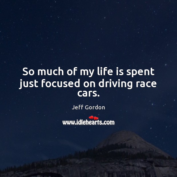 So much of my life is spent just focused on driving race cars. Jeff Gordon Picture Quote