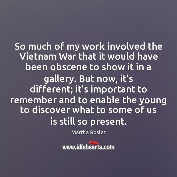 So much of my work involved the Vietnam War that it would Martha Rosler Picture Quote