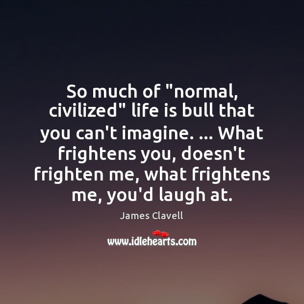 So much of “normal, civilized” life is bull that you can’t imagine. … James Clavell Picture Quote