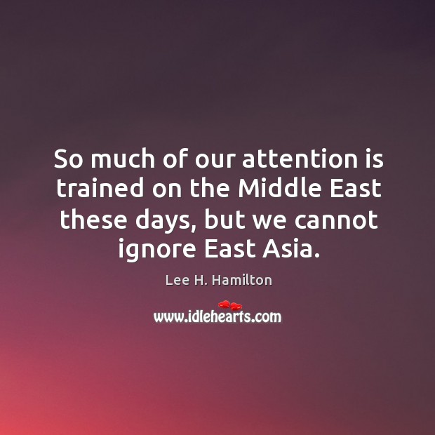 So much of our attention is trained on the middle east these days, but we cannot ignore east asia. Lee H. Hamilton Picture Quote