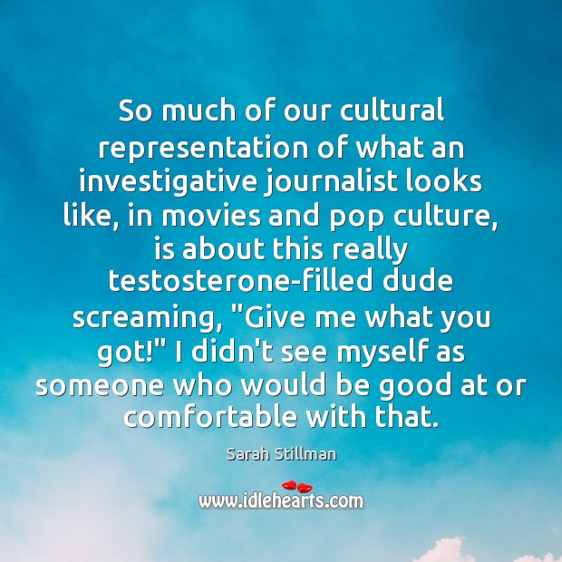 So much of our cultural representation of what an investigative journalist looks Sarah Stillman Picture Quote