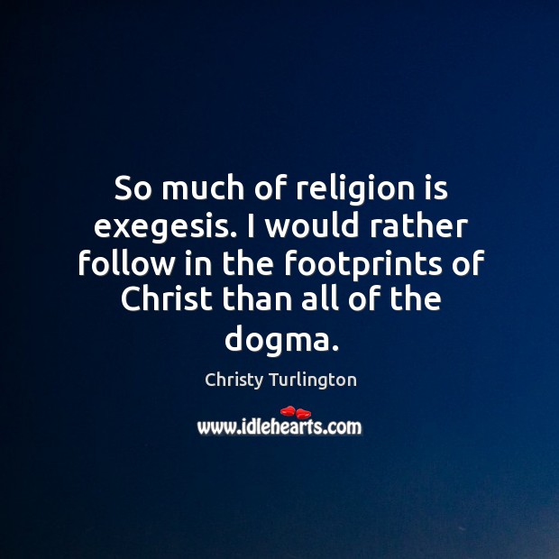 So much of religion is exegesis. I would rather follow in the footprints of christ than all of the dogma. Christy Turlington Picture Quote